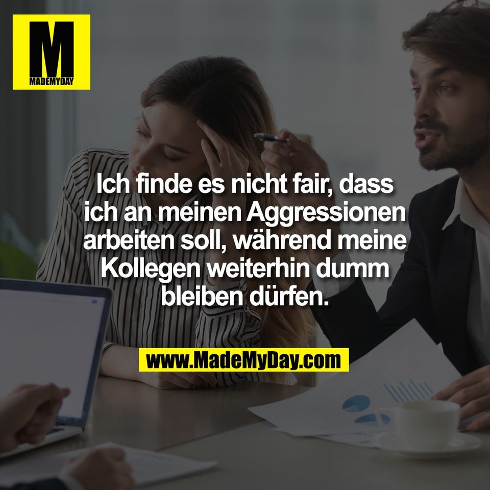 Ich finde es nicht fair, dass<br />
ich an meinen Aggressionen<br />
arbeiten soll, während meine<br />
Kollegen weiterhin dumm<br />
bleiben dürfen.