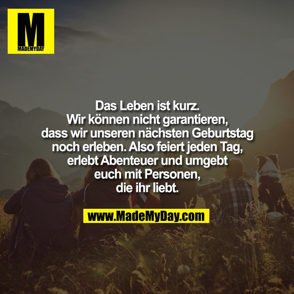 Das Leben ist kurz.<br />
Wir können nicht garantieren,<br />
dass wir unseren nächsten Geburtstag<br />
noch erleben. Also feiert jeden Tag,<br />
erlebt Abenteuer und umgebt<br />
euch mit Personen,<br />
die ihr liebt.