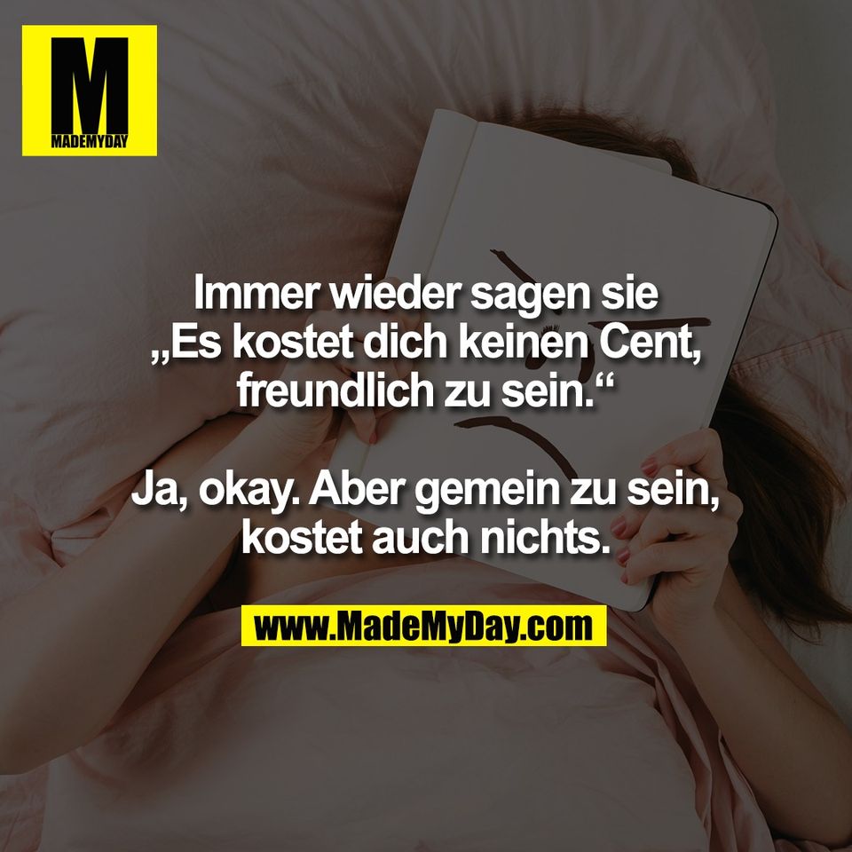Immer wieder sagen sie<br />
„Es kostet dich keinen Cent,<br />
freundlich zu sein.“<br />
<br />
Ja, okay. Aber gemein zu sein,<br />
kostet auch nichts.