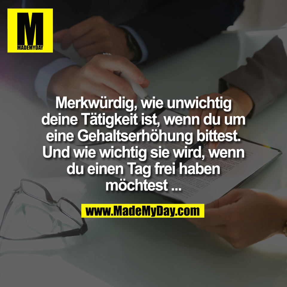 Merkwürdig, wie unwichtig<br />
deine Tätigkeit ist, wenn du um<br />
eine Gehaltserhöhung bittest.<br />
Und wie wichtig sie wird, wenn<br />
du einen Tag frei haben<br />
möchtest ...