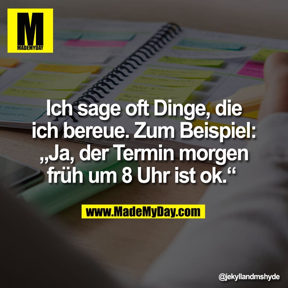 Ich sage oft Dinge, die<br />
ich bereue. Zum Beispiel:<br />
„Ja, der Termin morgen<br />
früh um 8 Uhr ist ok.“