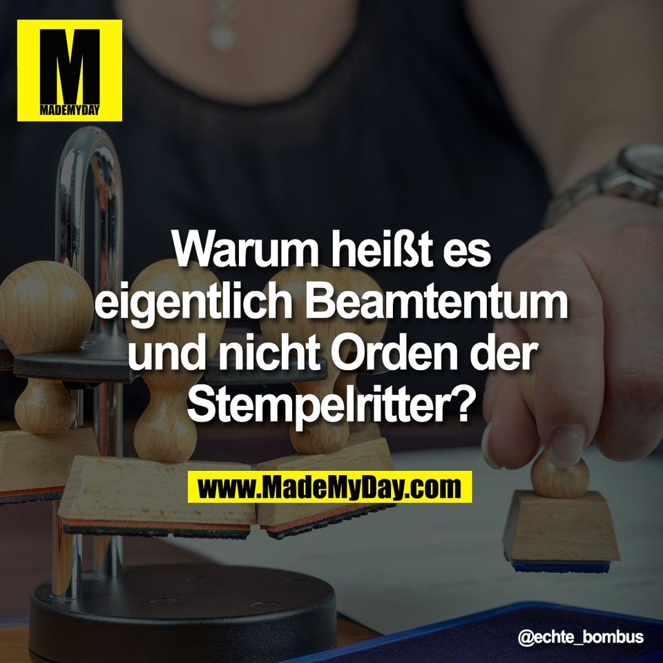Warum heißt es<br />
eigentlich Beamtentum<br />
und nicht Orden der<br />
Stempelritter?