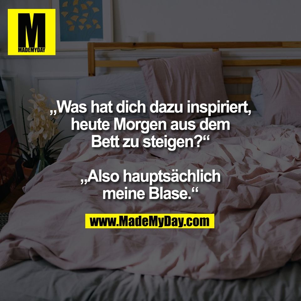 „Was hat dich dazu inspiriert,<br />
heute Morgen aus dem<br />
Bett zu steigen?“<br />
<br />
„Also hauptsächlich<br />
meine Blase.“