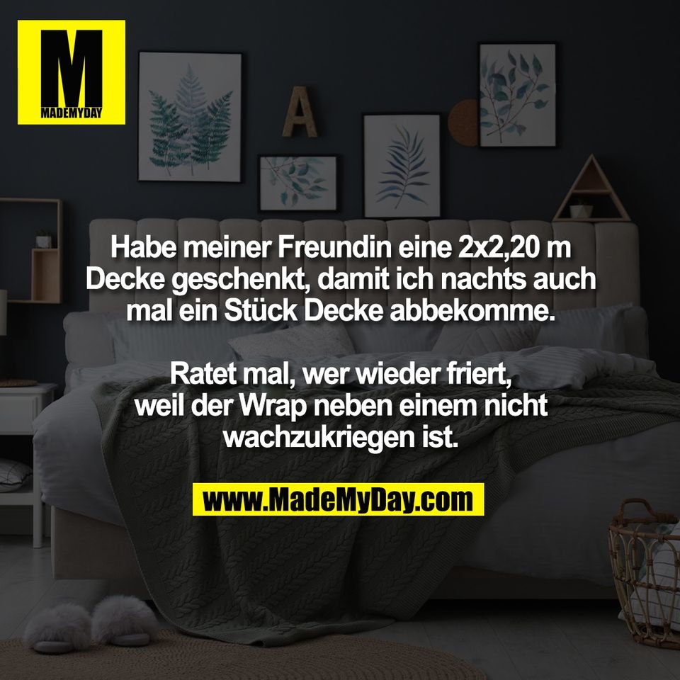 Habe meiner Freundin eine 2x2,20 m<br />
Decke geschenkt, damit ich nachts auch<br />
mal ein Stück Decke abbekomme.<br />
<br />
Ratet mal, wer wieder friert,<br />
weil der Wrap neben einem nicht<br />
wachzukriegen ist.