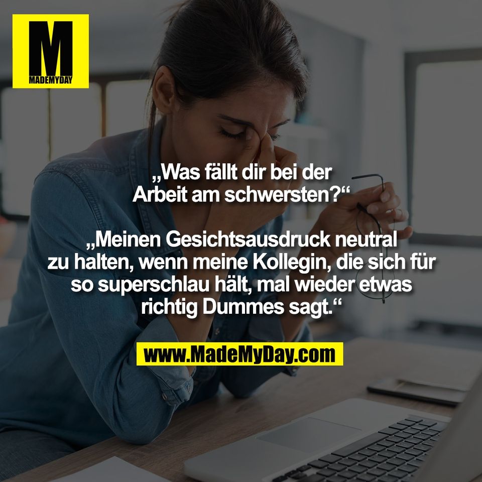 „Was fällt dir bei der<br />
Arbeit am schwersten?“<br />
<br />
„Meinen Gesichtsausdruck neutral<br />
zu halten, wenn meine Kollegin, die sich für<br />
so superschlau hält, mal wieder etwas<br />
richtig Dummes sagt.“