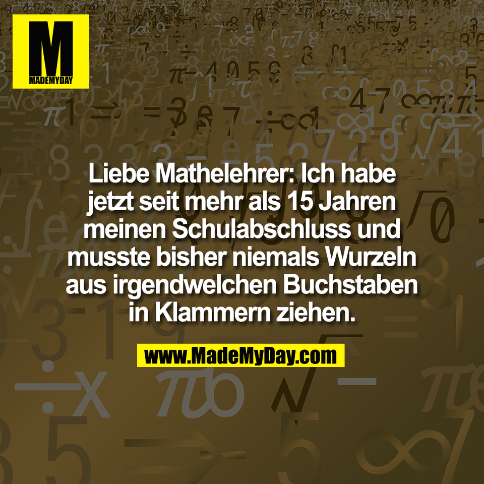 Liebe Mathelehrer: Ich habe<br />
jetzt seit mehr als 15 Jahren<br />
meinen Schulabschluss und<br />
musste bisher niemals Wurzeln<br />
aus irgendwelchen Buchstaben<br />
in Klammern ziehen.