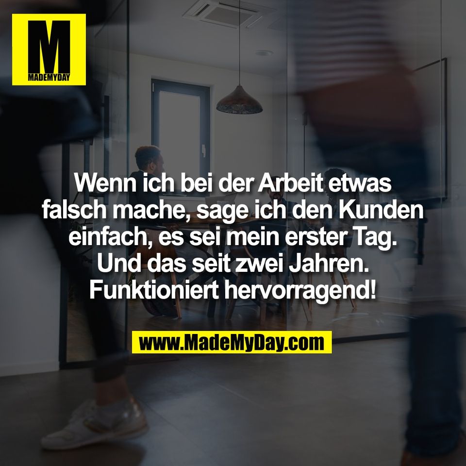 Wenn ich bei der Arbeit etwas<br />
falsch mache, sage ich den Kunden<br />
einfach, es sei mein erster Tag.<br />
Und das seit zwei Jahren.<br />
Funktioniert hervorragend!