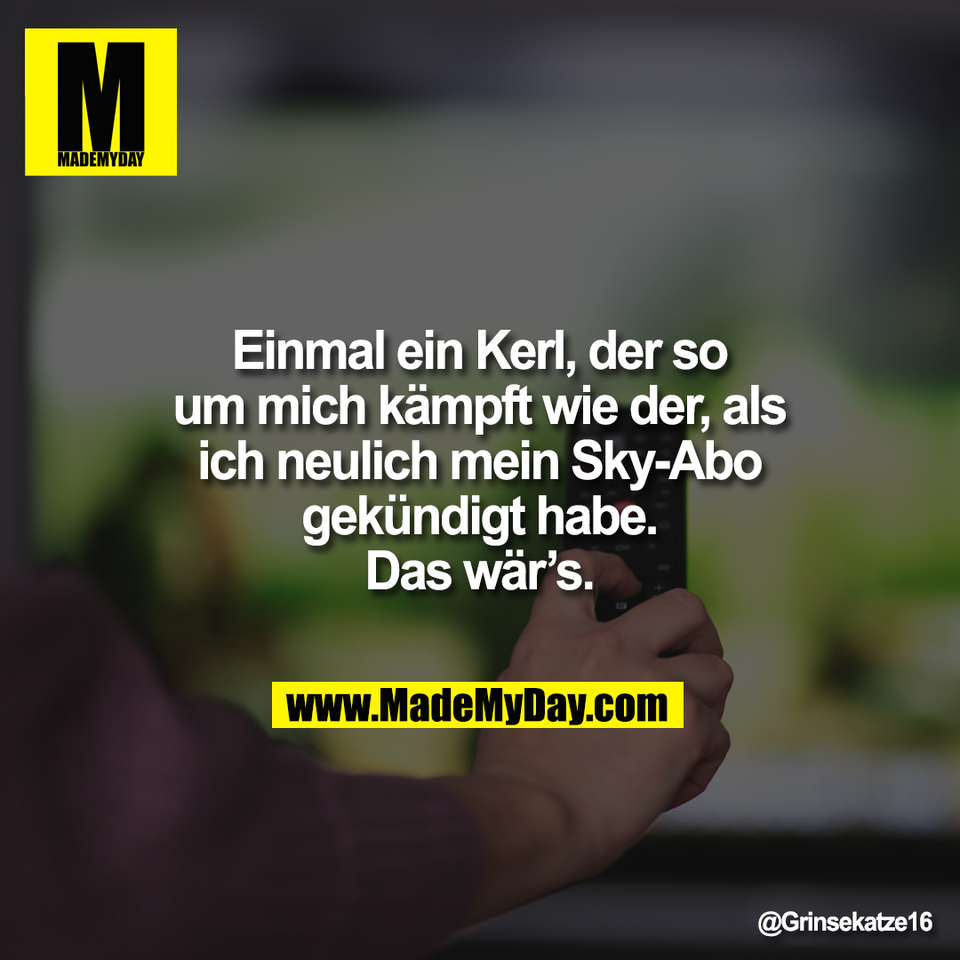 Einmal ein Kerl, der so<br />
um mich kämpft wie der, als<br />
ich neulich mein Sky-Abo<br />
gekündigt habe.<br />
Das wär’s.