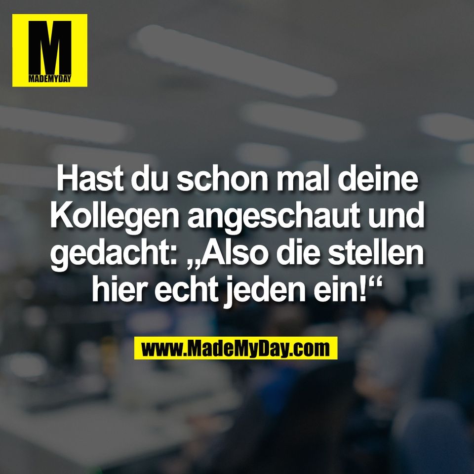 Hast du schon mal deine<br />
Kollegen angeschaut und<br />
gedacht: „Also die stellen<br />
hier echt jeden ein!“