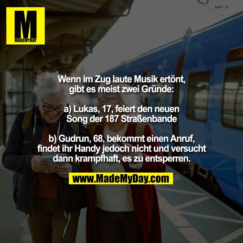 Wenn im Zug laute Musik ertönt,<br />
gibt es meist zwei Gründe:<br />
<br />
a) Lukas, 17, feiert den neuen<br />
Song der 187 Straßenbande<br />
<br />
b) Gudrun, 68, bekommt einen Anruf,<br />
findet ihr Handy jedoch nicht und versucht<br />
dann krampfhaft, es zu entsperren.