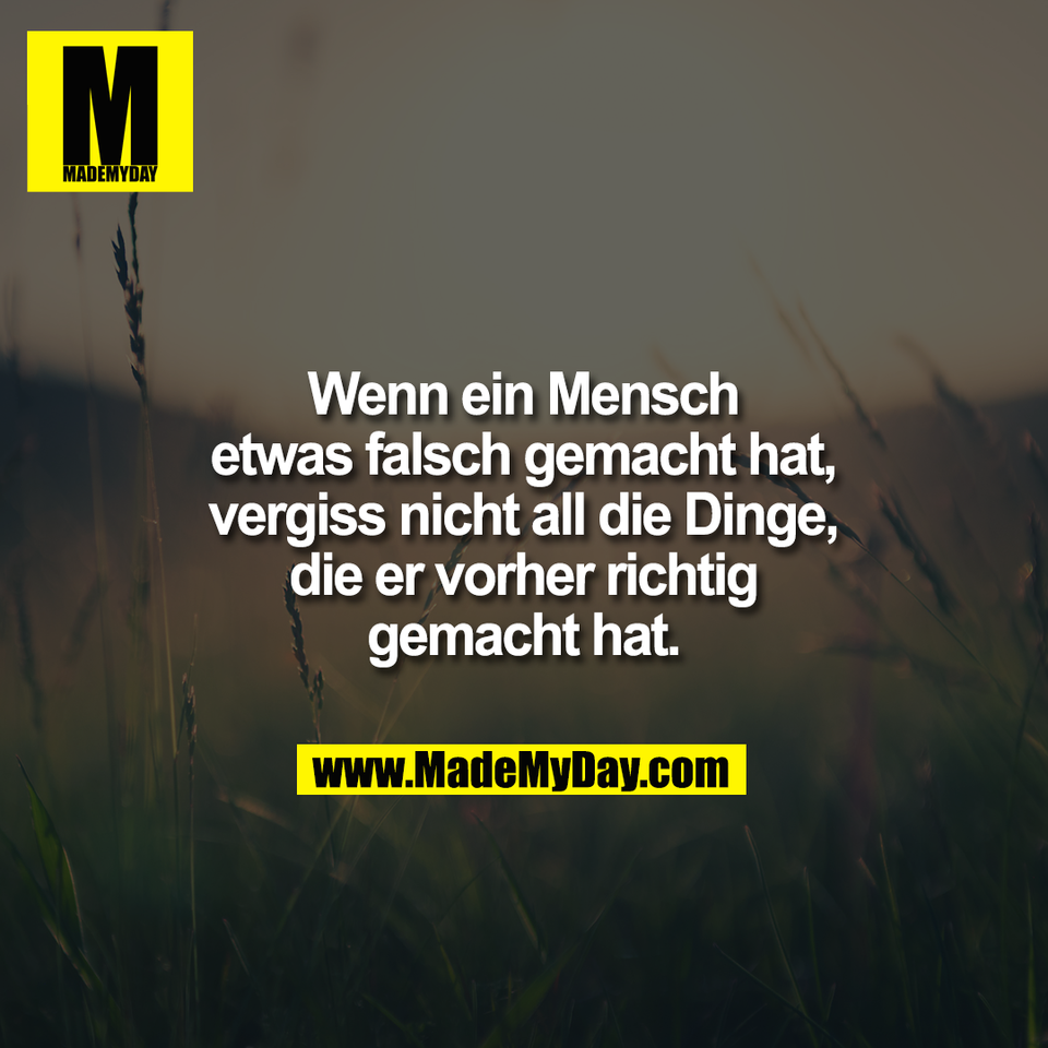 Wenn ein Mensch<br />
etwas falsch gemacht hat,<br />
vergiss nicht all die Dinge,<br />
die er vorher richtig<br />
gemacht hat.