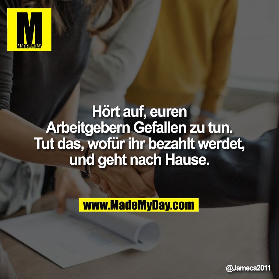 Hört auf, euren<br />
Arbeitgebern Gefallen zu tun.<br />
Tut das, wofür ihr bezahlt werdet,<br />
und geht nach Hause.