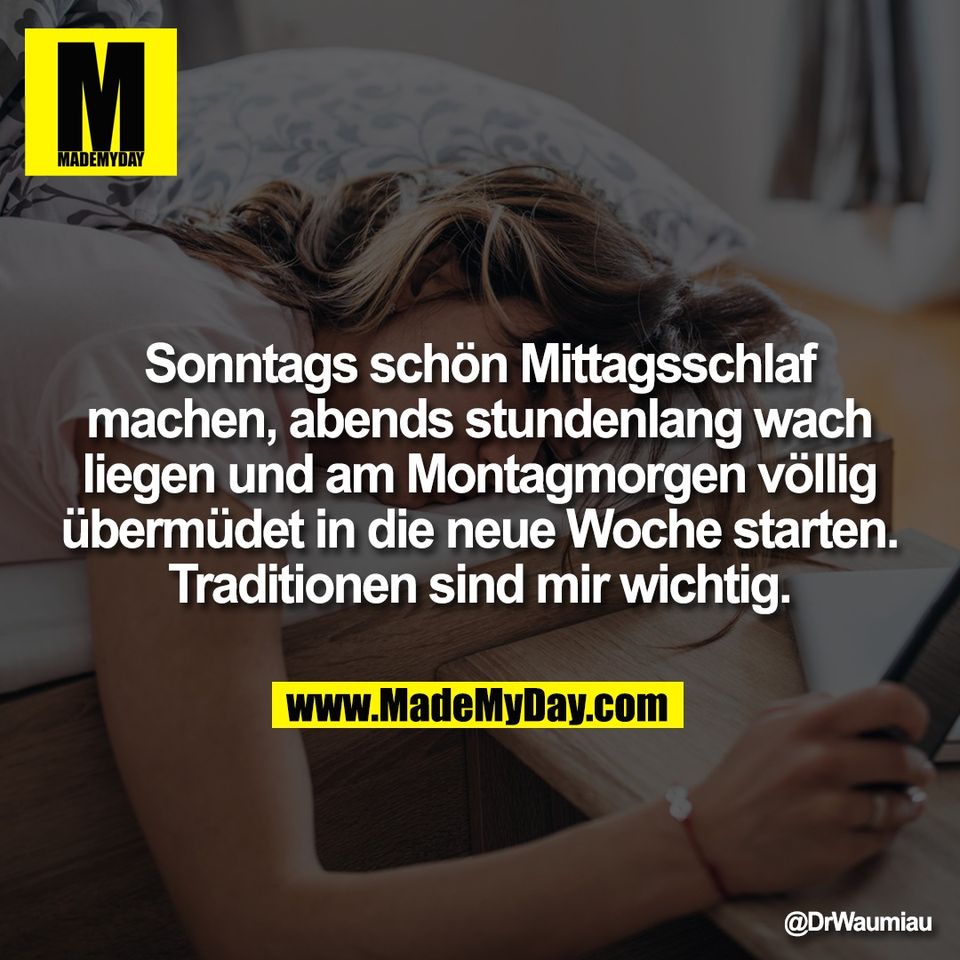 Sonntags schön Mittagsschlaf<br />
machen, abends stundenlang wach<br />
liegen und am Montagmorgen völlig<br />
übermüdet in die neue Woche starten.<br />
Traditionen sind mir wichtig.