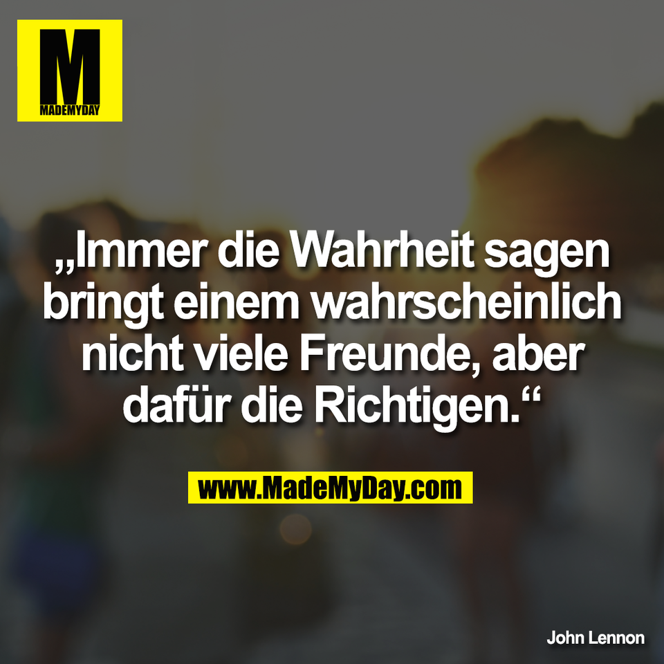 „Immer die Wahrheit sagen<br />
bringt einem wahrscheinlich<br />
nicht viele Freunde, aber<br />
dafür die Richtigen.“<br />
<br />
John Lennon