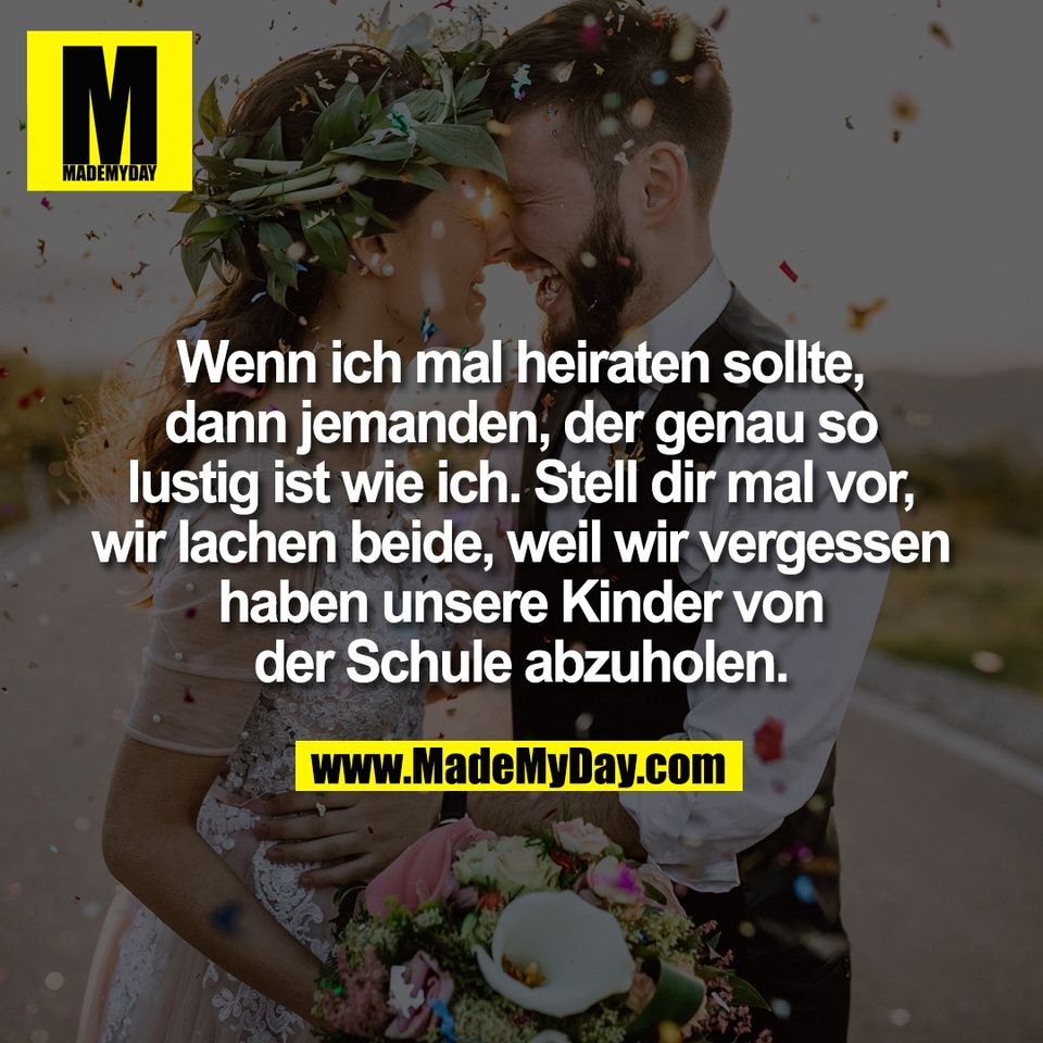Wenn ich mal heiraten sollte,<br />
dann jemanden, der genau so<br />
lustig ist wie ich. Stell dir mal vor,<br />
wir lachen beide, weil wir vergessen<br />
haben unsere Kinder von<br />
der Schule abzuholen.