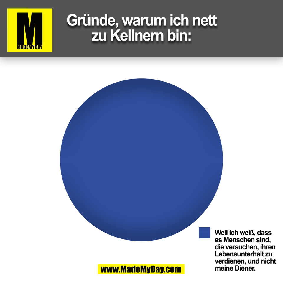 Gründe, warum ich nett<br />
zu Kellnern bin:<br />
Weil ich weiß, dass<br />
es Menschen sind,<br />
die versuchen, ihren<br />
Lebensunterhalt zu<br />
verdienen, und nicht<br />
meine Diener.<br />
<br />
(BILD)