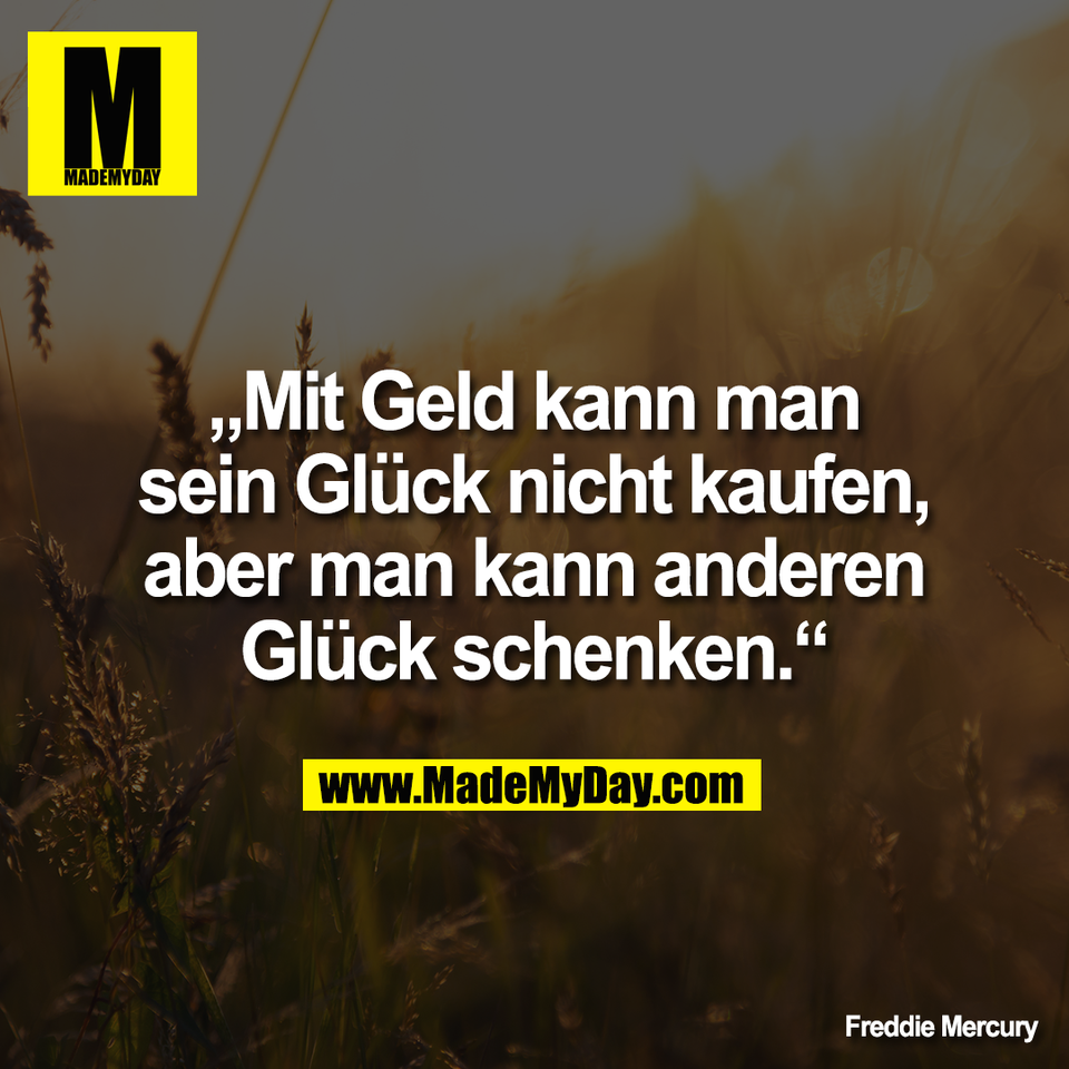 „Mit Geld kann man<br />
sein Glück nicht kaufen,<br />
aber man kann anderen<br />
Glück schenken.“<br />
<br />
Freddie Mercury