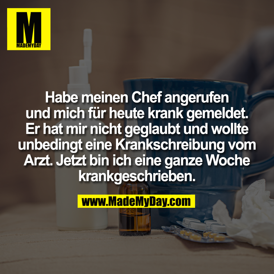 Habe meinen Chef angerufen<br />
und mich für heute krank gemeldet.<br />
Er hat mir nicht geglaubt und wollte<br />
unbedingt eine Krankschreibung vom<br />
Arzt. Jetzt bin ich eine ganze Woche<br />
krankgeschrieben.