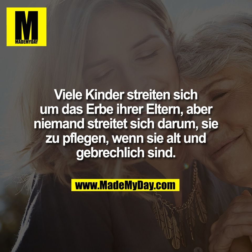 Viele Kinder streiten sich<br />
um das Erbe ihrer Eltern, aber<br />
niemand streitet sich darum, sie<br />
zu pflegen, wenn sie alt und<br />
gebrechlich sind.