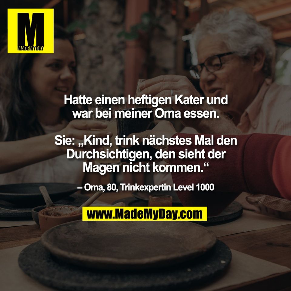 Hatte einen heftigen Kater und<br />
war bei meiner Oma essen.<br />
<br />
Sie: „Kind, trink nächstes Mal den<br />
Durchsichtigen, den sieht der<br />
Magen nicht kommen.“<br />
<br />
– Oma, 80, Trinkexpertin Level 1000