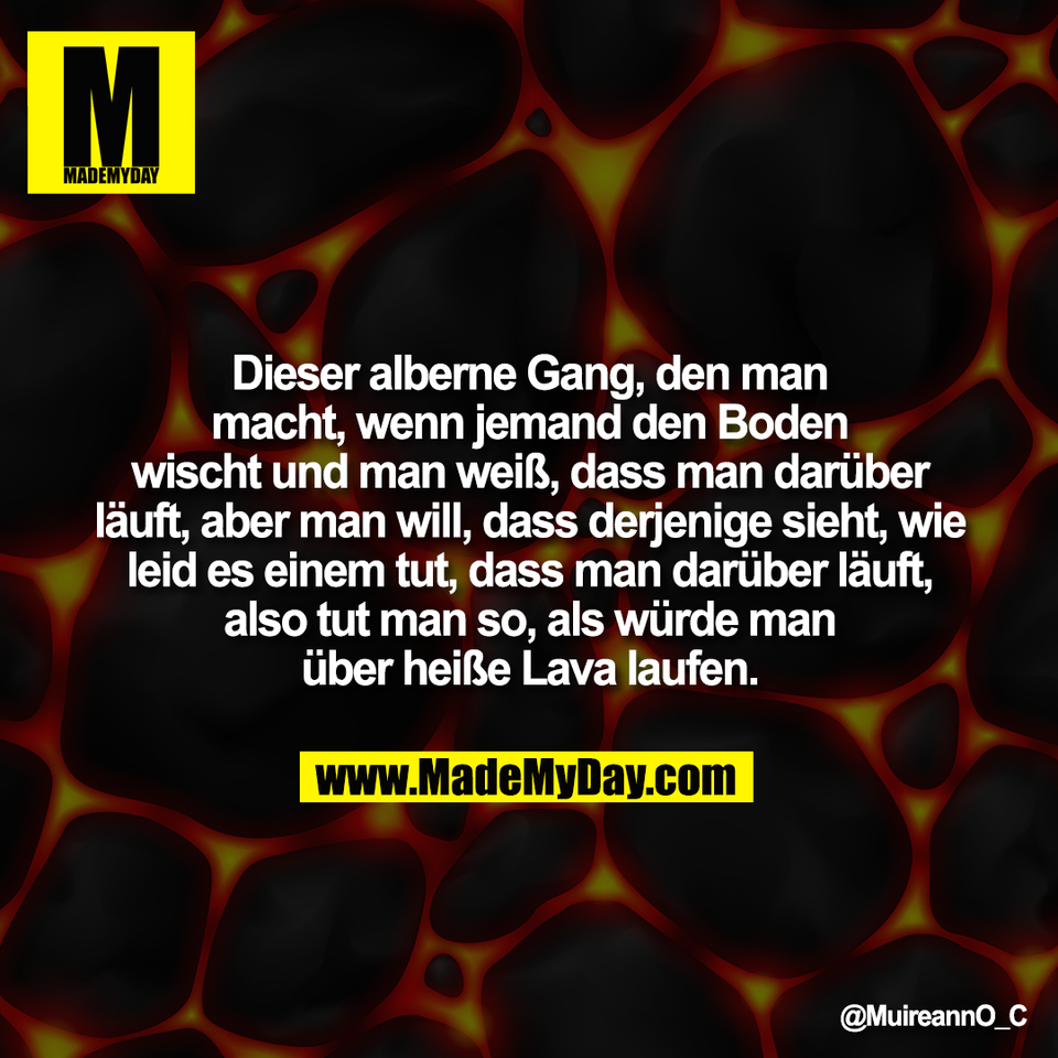 Dieser alberne Gang, den man<br />
macht, wenn jemand den Boden<br />
wischt und man weiß, dass man darüber<br />
läuft, aber man will, dass derjenige sieht, wie<br />
leid es einem tut, dass man darüber läuft,<br />
also tut man so, als würde man<br />
über heiße Lava laufen.