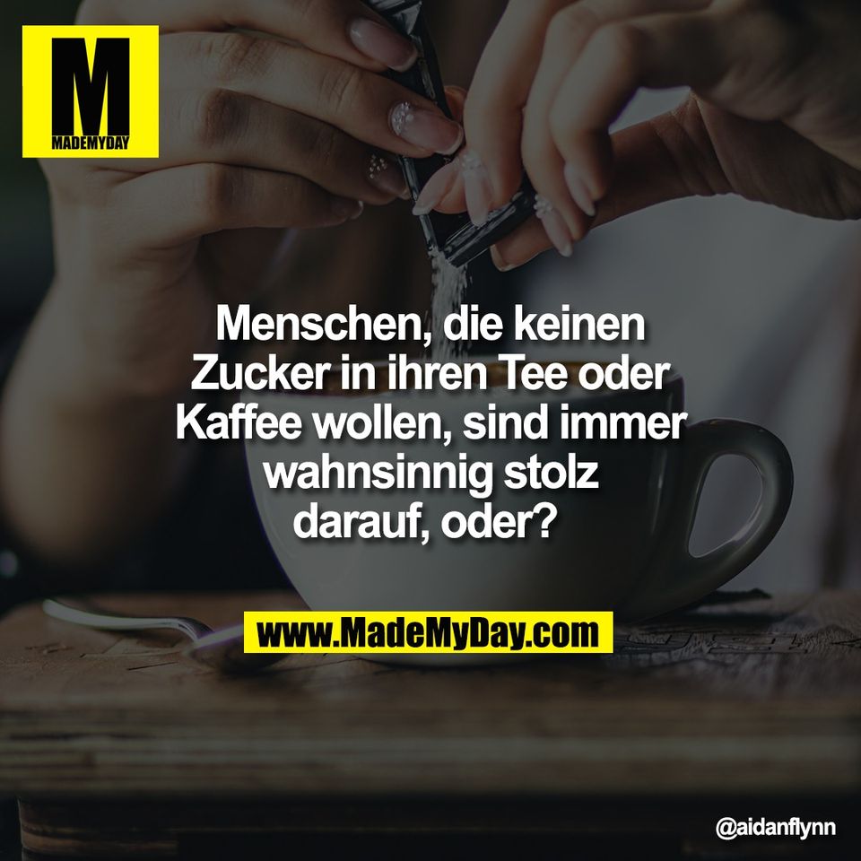 Menschen, die keinen<br />
Zucker in ihrem Tee oder<br />
Kaffee wollen, sind immer<br />
wahnsinnig stolz<br />
darauf, oder?