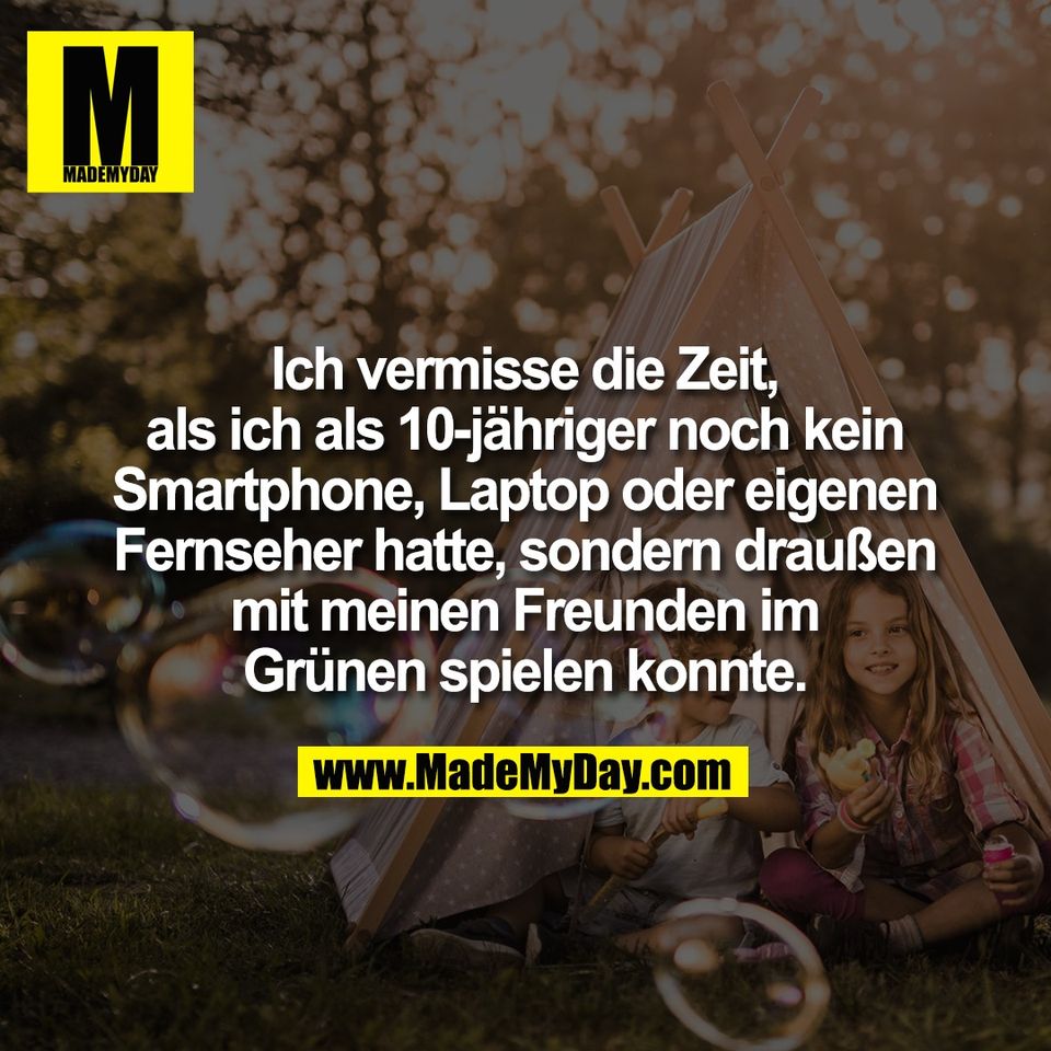 Ich vermisse die Zeit,<br />
als ich als 10-jähriger noch kein<br />
Smartphone, Laptop oder eigenen<br />
Fernseher hatte, sondern draußen<br />
mit meinen Freunden im<br />
Grünen spielen konnte.