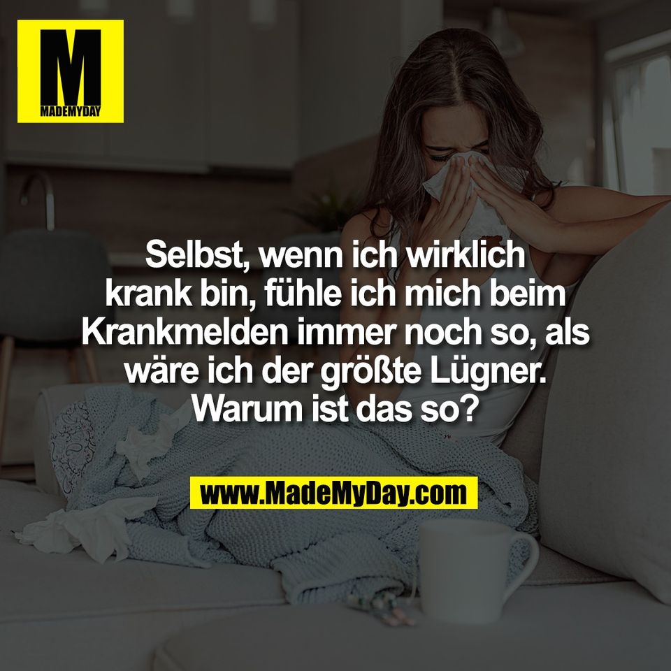 Selbst, wenn ich wirklich<br />
krank bin, fühle ich mich beim<br />
Krankmelden immer noch so, als<br />
wäre ich der größte Lügner.<br />
Warum ist das so?