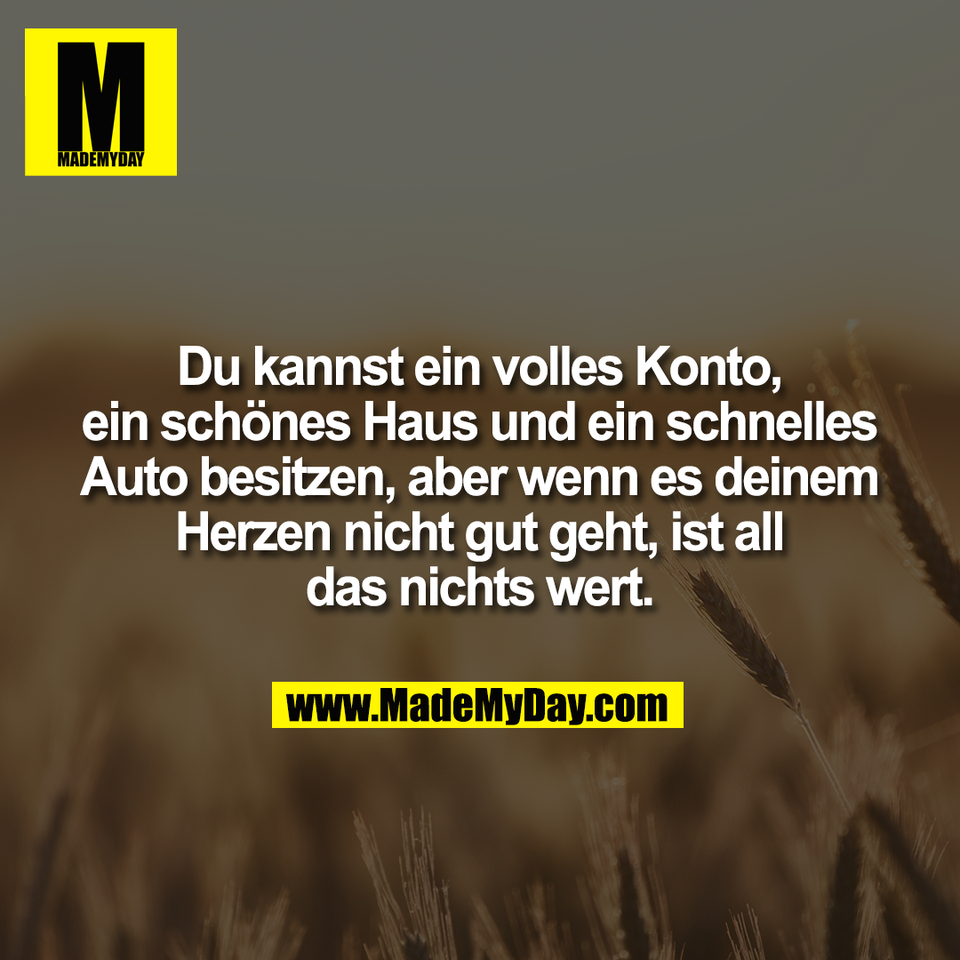 Du kannst ein volles Konto,<br />
ein schönes Haus und ein schnelles<br />
Auto besitzen, aber wenn es deinem<br />
Herzen nicht gut geht, ist all<br />
das nichts wert.