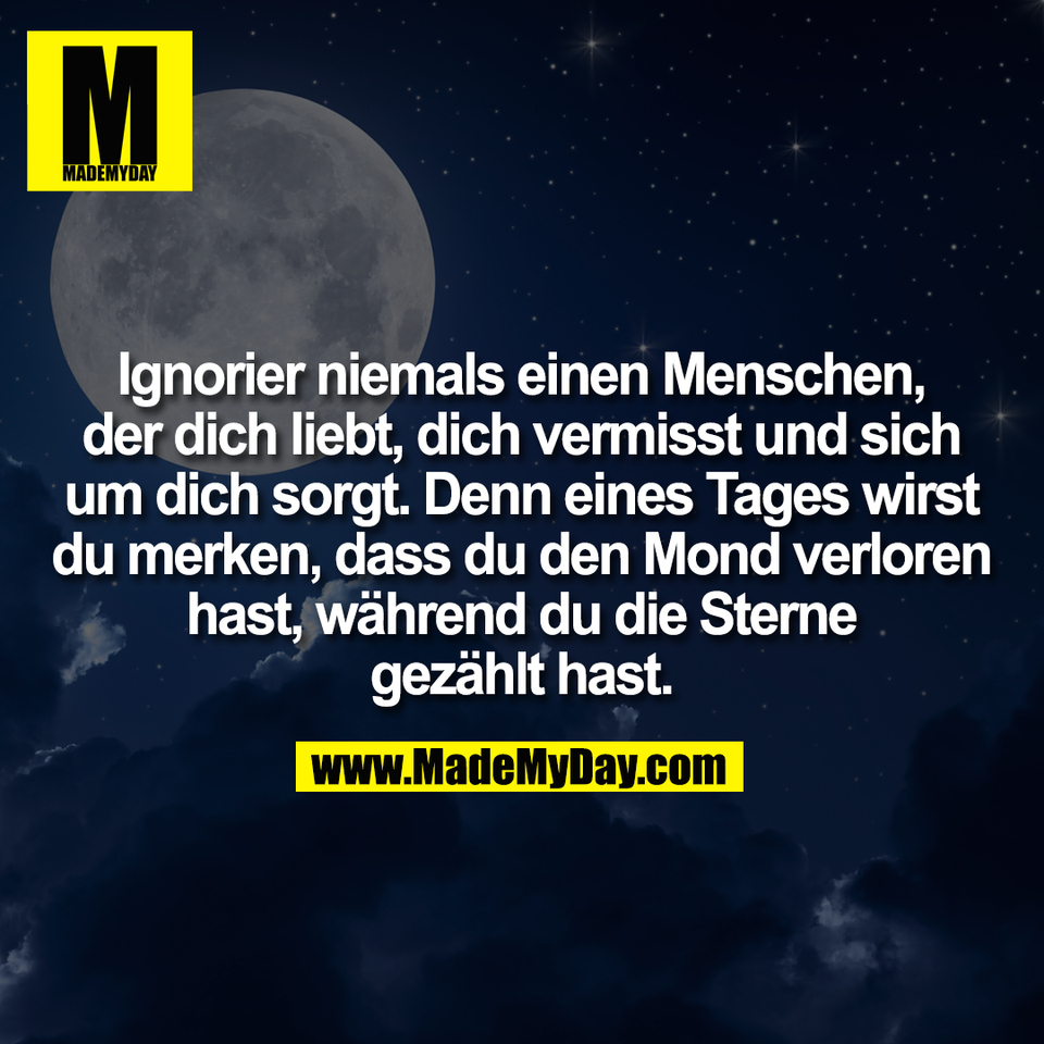 Ignorier niemals einen Menschen,<br />
der dich liebt, dich vermisst und sich<br />
um dich sorgt. Denn eines Tages wirst<br />
du merken, dass du den Mond verloren<br />
hast, während du die Sterne<br />
gezählt hast.