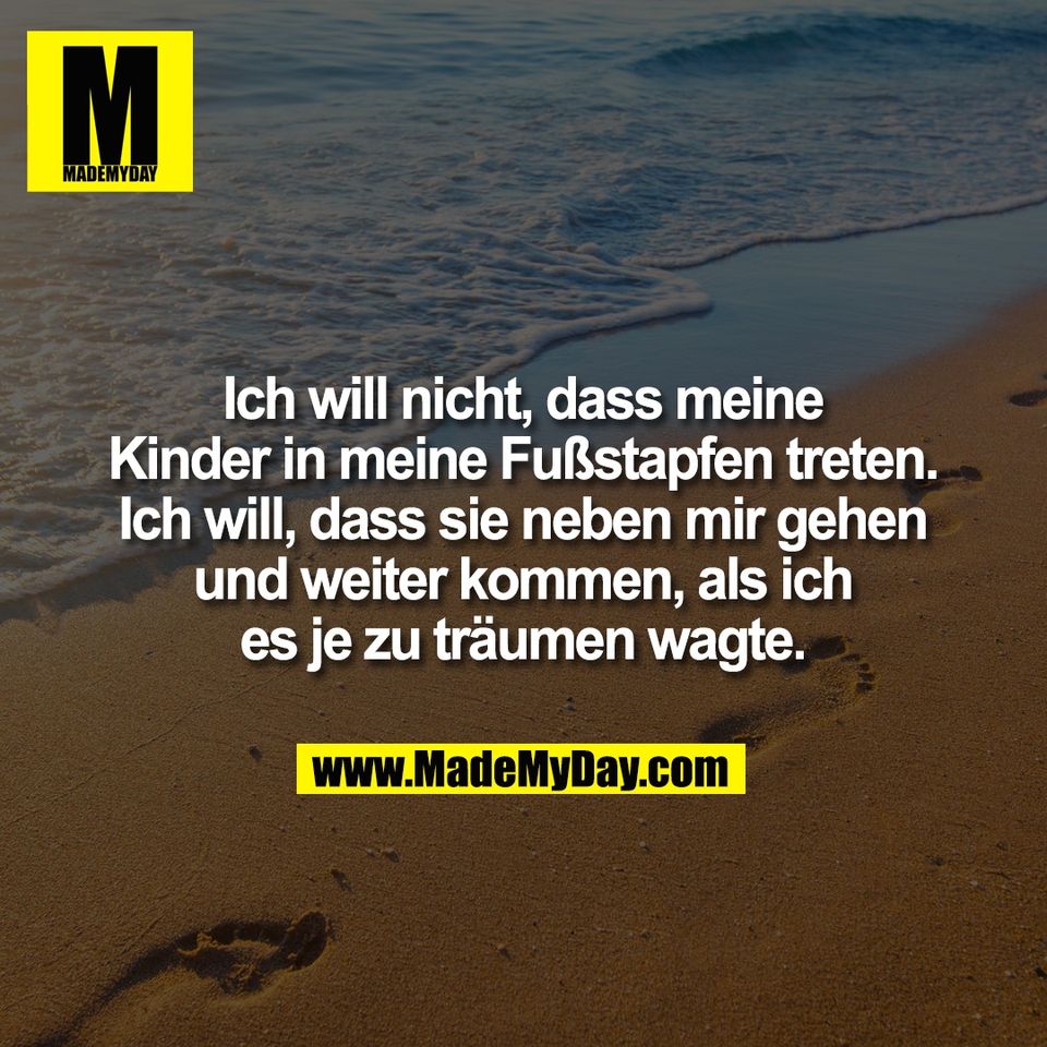 Ich will nicht, dass meine<br />
Kinder in meine Fußstapfen treten.<br />
Ich will, dass sie neben mir gehen<br />
und weiter kommen, als ich<br />
es je zu träumen wagte.
