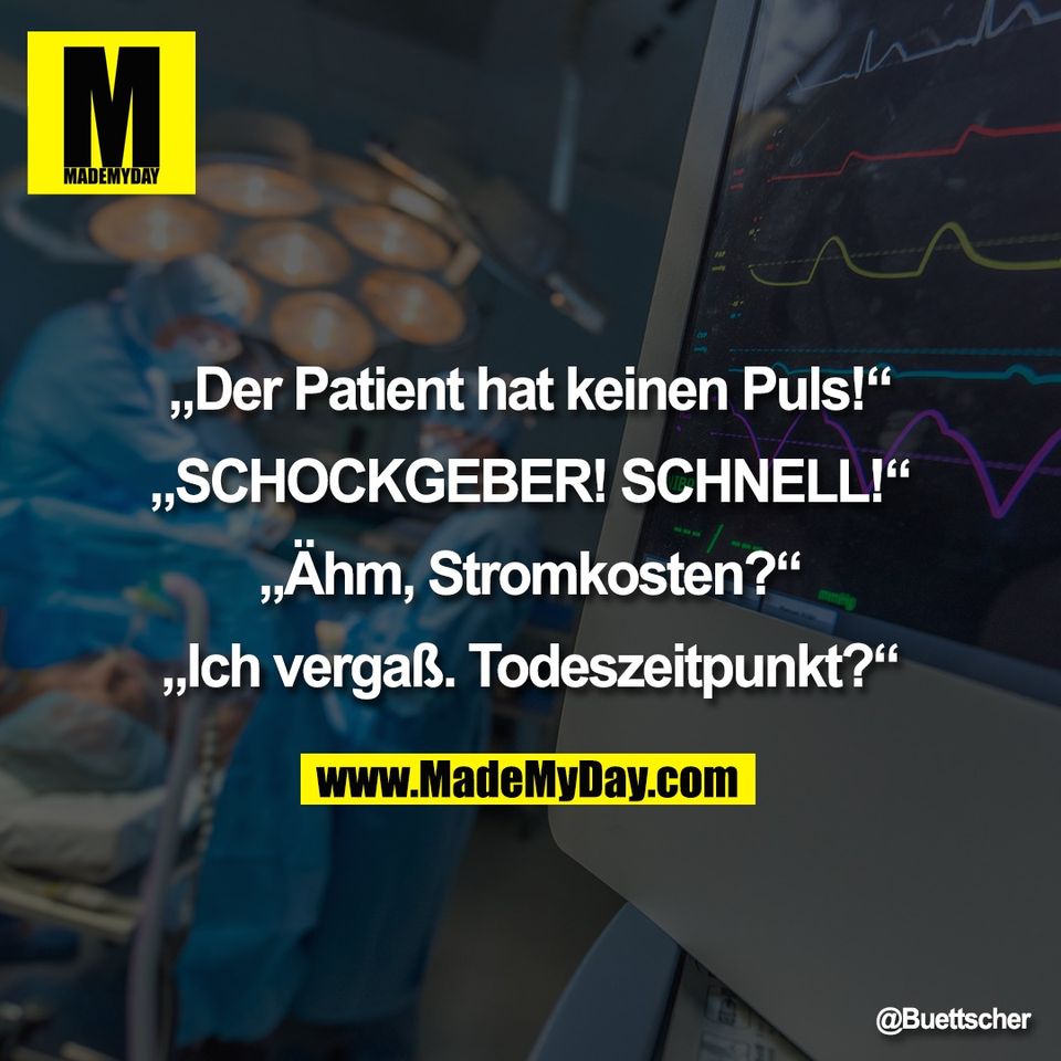 „Der Patient hat keinen Puls!“<br />
<br />
„SCHOCKGEBER! SCHNELL!“<br />
<br />
„Ähm, Stromkosten?“<br />
<br />
„Ich vergaß. Todeszeitpunkt?“