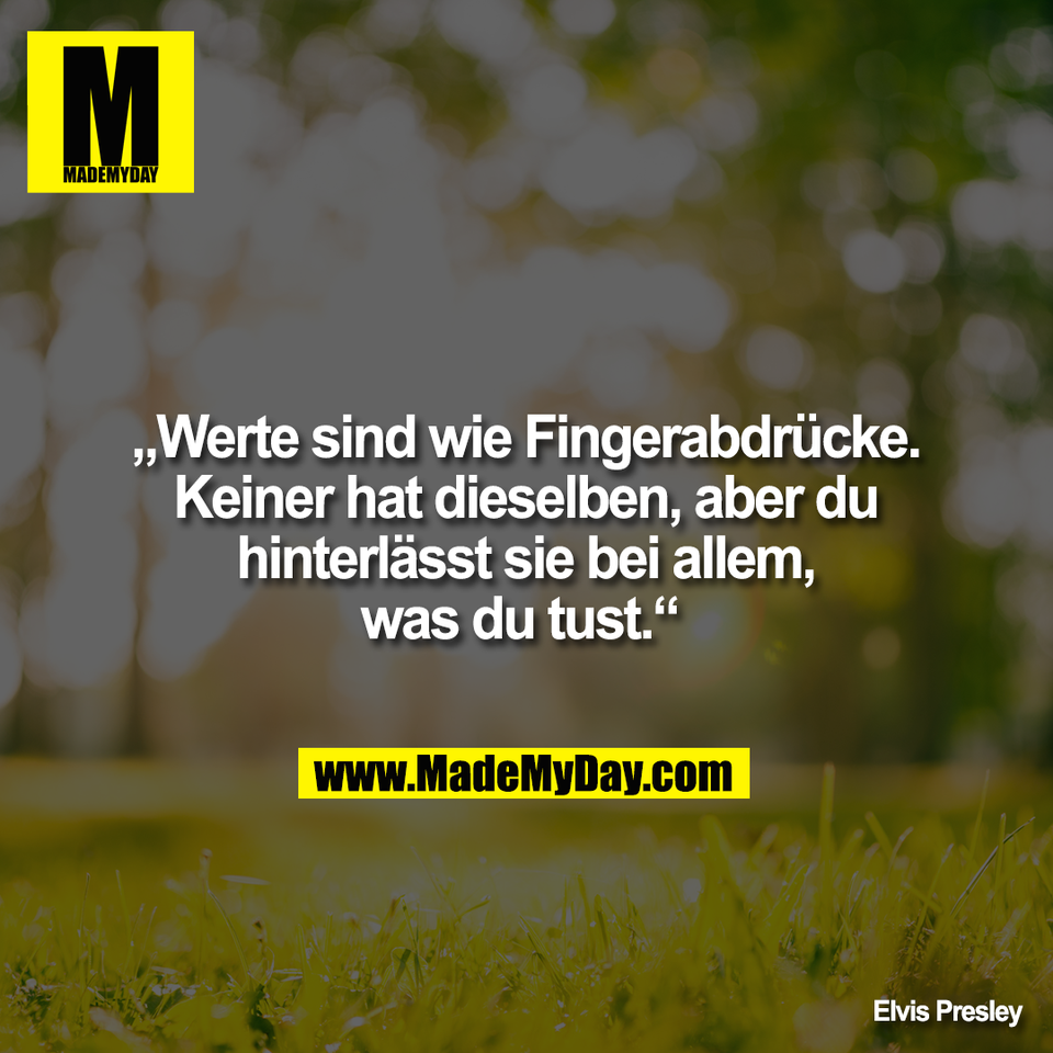 „Werte sind wie Fingerabdrücke.<br />
Keiner hat dieselben, aber du<br />
hinterlässt sie bei allem,<br />
was du tust.“ <br />
<br />
Elvis Presley