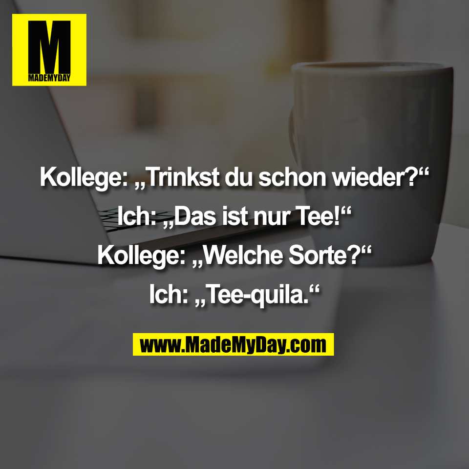 Kollege: „Trinkst du schon wieder?“<br />
<br />
Ich: „Das ist nur Tee!“<br />
<br />
Kollege: „Welche Sorte?“<br />
<br />
Ich: „Tee-quila.“