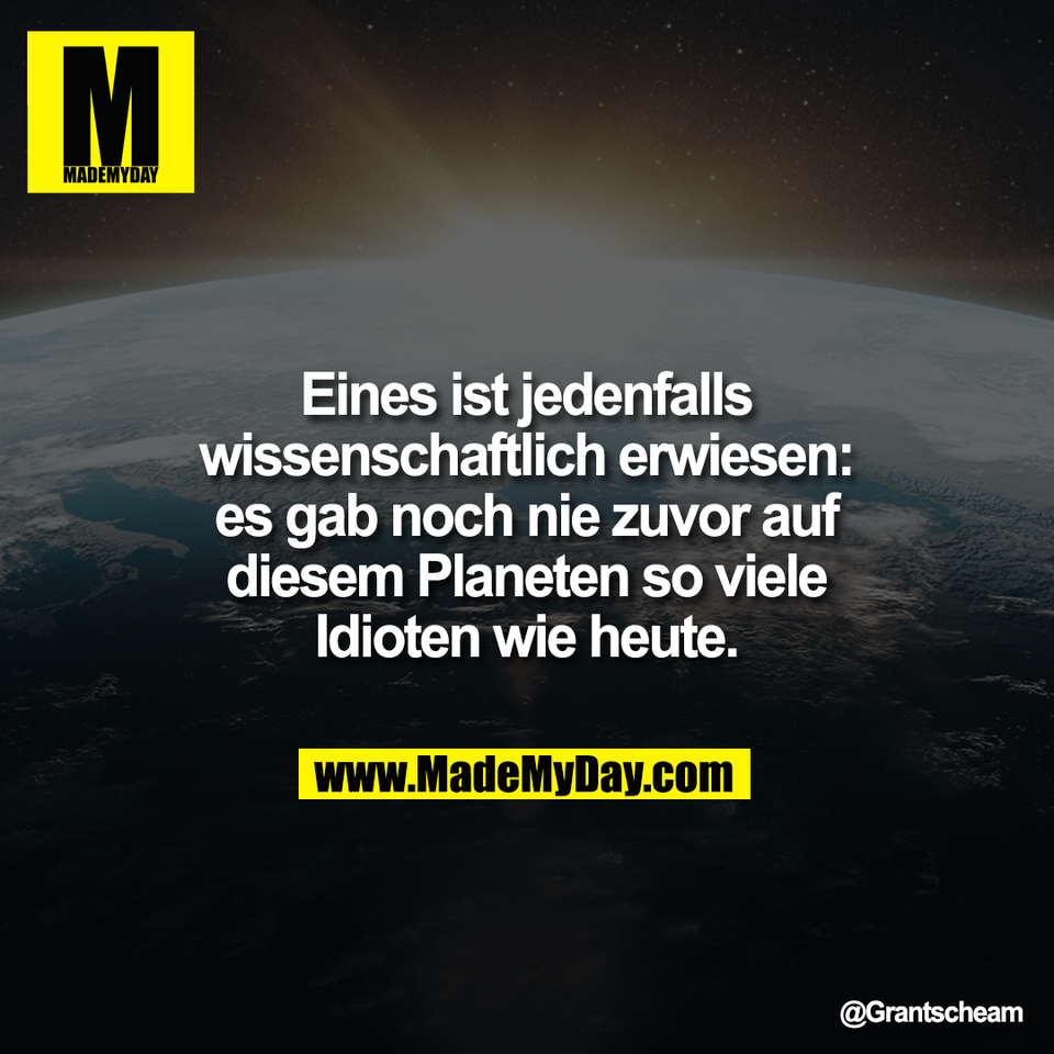 Eines ist jedenfalls<br />
wissenschaftlich erwiesen:<br />
es gab noch nie zuvor auf<br />
diesem Planeten so viele<br />
Idioten wie heute.