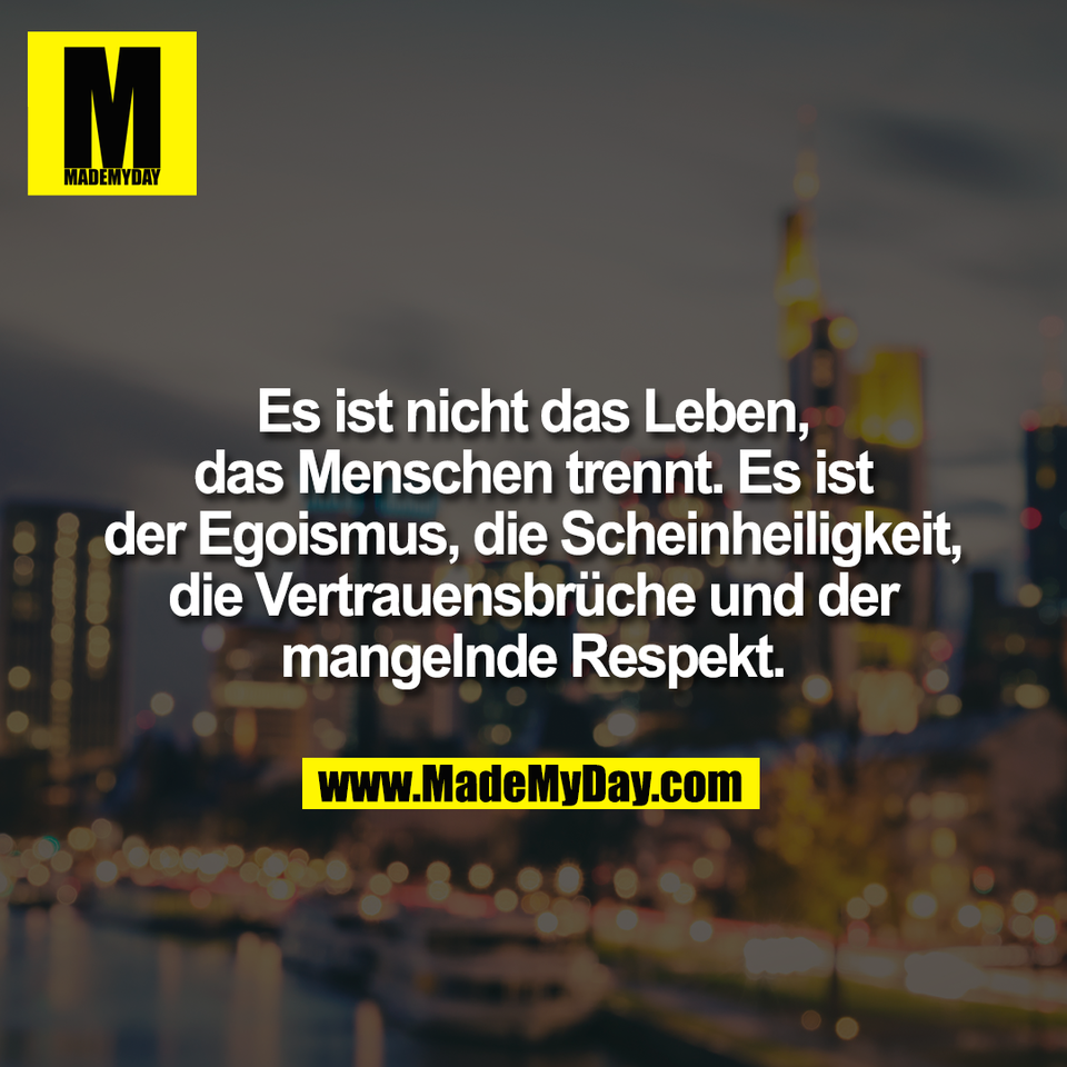 Es ist nicht das Leben,<br />
das Menschen trennt. Es ist<br />
der Egoismus, die Scheinheiligkeit,<br />
die Vertrauensbrüche und der<br />
mangelnde Respekt.