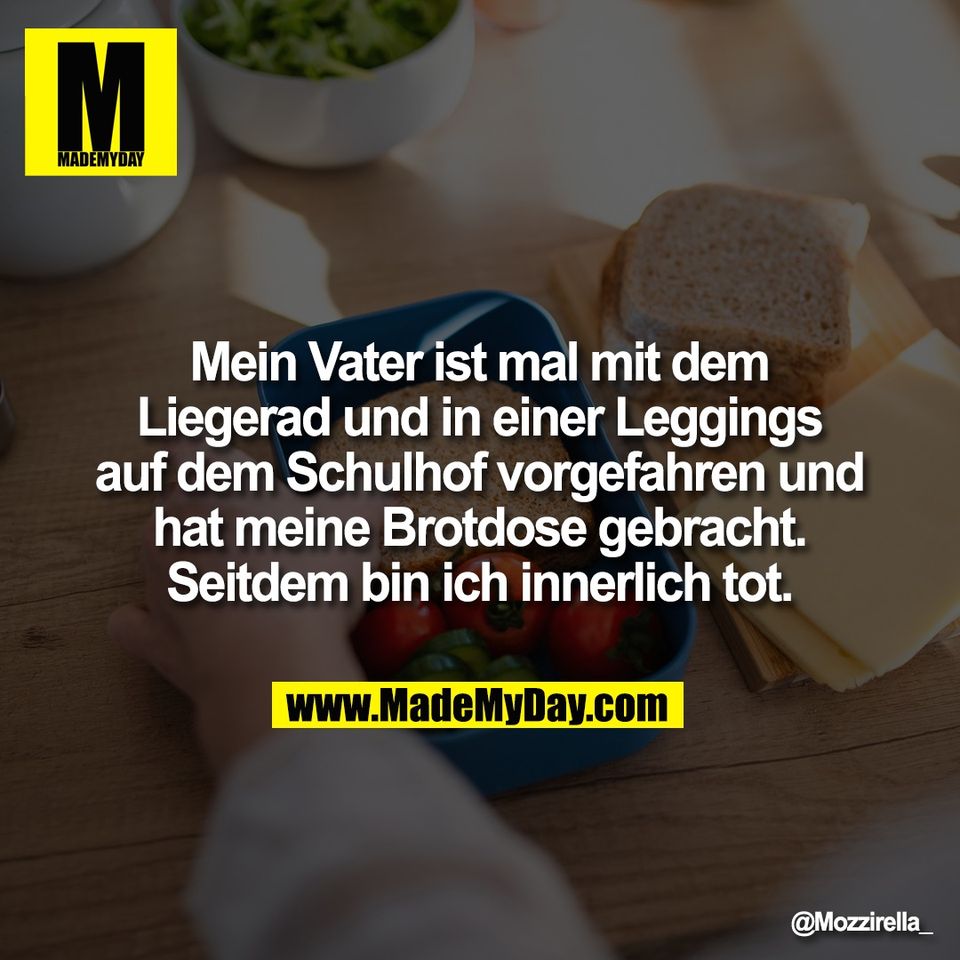 Mein Vater ist mal mit dem<br />
Liegerad und in einer Leggings<br />
auf dem Schulhof vorgefahren und<br />
hat meine Brotdose gebracht.<br />
Seitdem bin ich innerlich tot.
