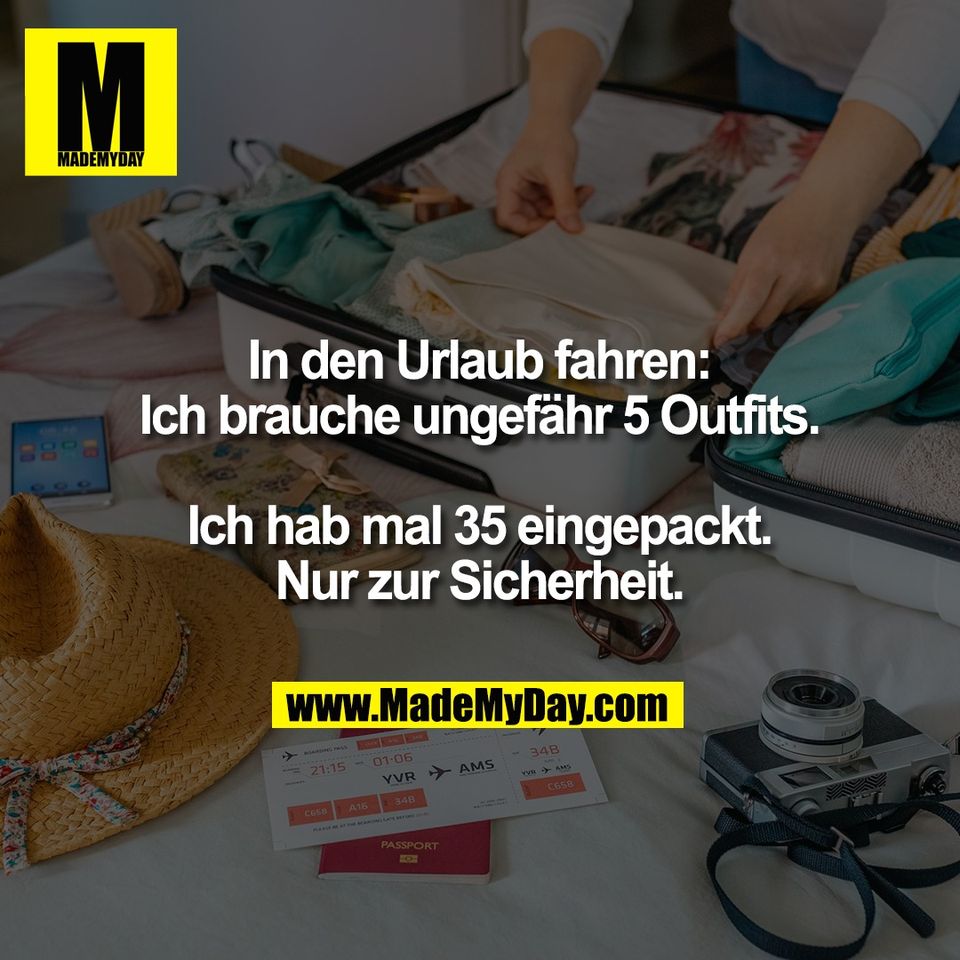 In den Urlaub fahren:<br />
Ich brauche ungefähr 5 Outfits.<br />
<br />
Ich hab mal 35 eingepackt.<br />
Nur zur Sicherheit.