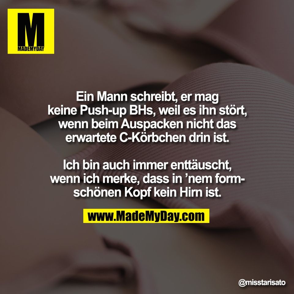 Ein Mann schreibt, er mag<br />
keine Push-up BHs, weil es ihn stört,<br />
wenn beim Auspacken nicht das<br />
erwartete C-Körbchen drin ist.<br />
<br />
Ich bin auch immer enttäuscht,<br />
wenn ich merke, dass in ’nem form-<br />
schönen Kopf kein Hirn ist.