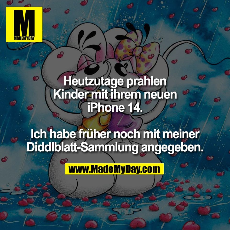 Heutzutage prahlen<br />
Kinder mit ihrem neuen<br />
iPhone 14.<br />
<br />
Ich habe früher noch mit meiner<br />
Diddlblatt-Sammlung angegeben.