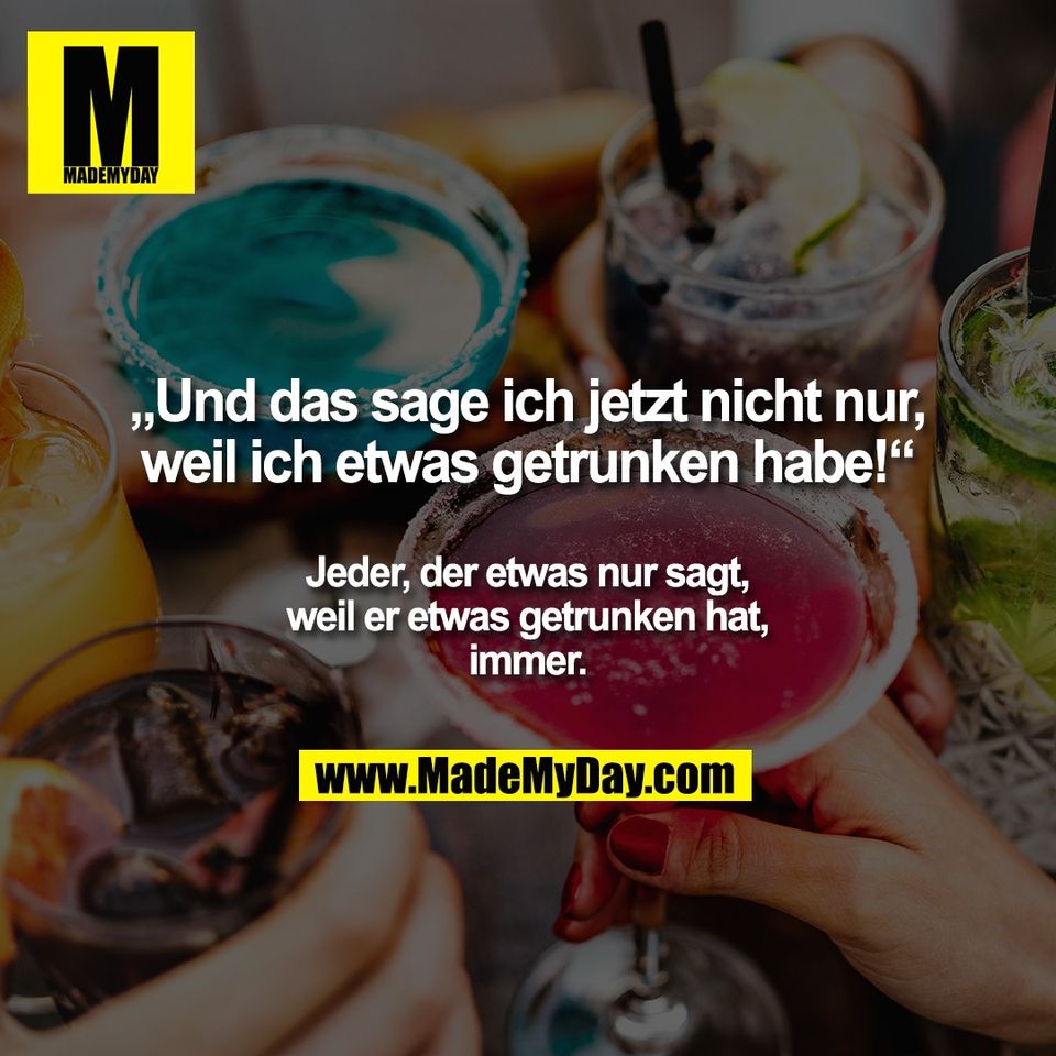 „Und das sage ich jetzt nicht nur,<br />
weil ich etwas getrunken habe!“<br />
<br />
Jeder, der etwas nur sagt,<br />
weil er etwas getrunken hat,<br />
immer.