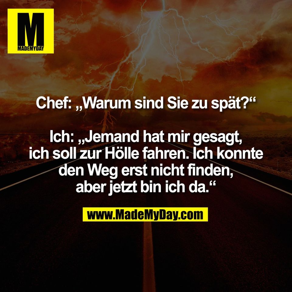Chef: „Warum sind Sie zu spät?“<br />
<br />
Ich: „Jemand hat mir gesagt,<br />
ich soll zur Hölle fahren. Ich konnte<br />
den Weg erst nicht finden,<br />
aber jetzt bin ich da.“