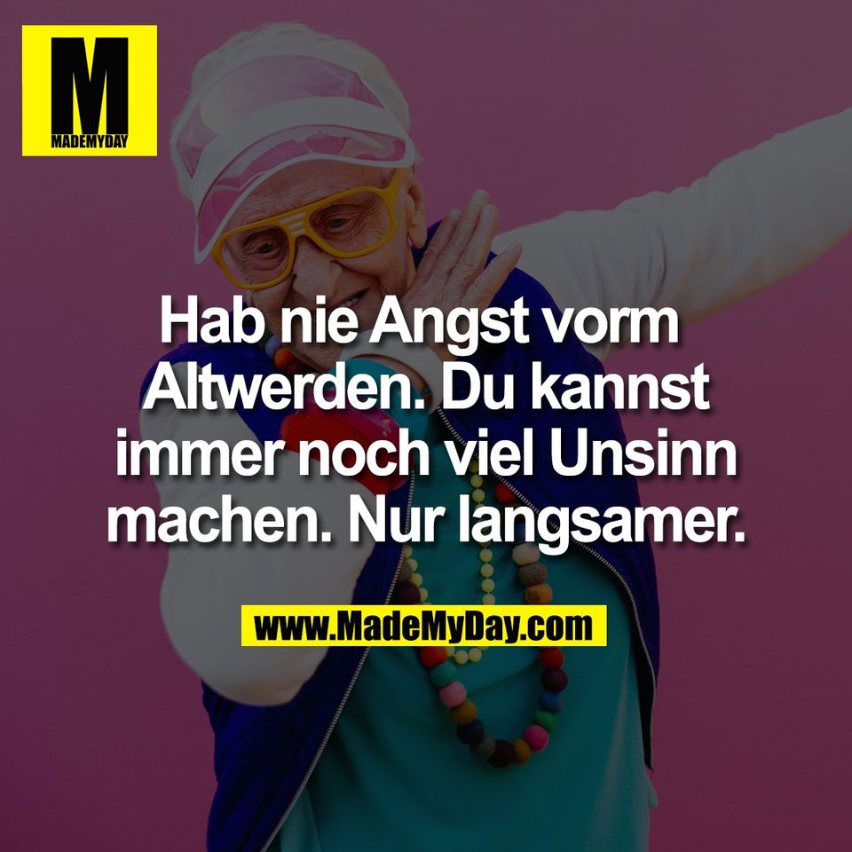 Hab nie Angst vorm <br />
Altwerden. Du kannst<br />
immer noch viel Unsinn<br />
machen. Nur langsamer.
