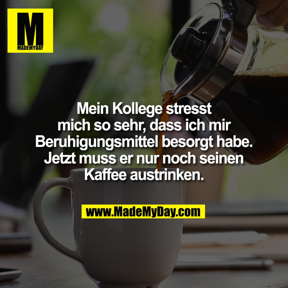 Mein Kollege stresst<br />
mich so sehr, dass ich mir<br />
Beruhigungsmittel besorgt habe.<br />
Jetzt muss er nur noch seinen<br />
Kaffee austrinken.