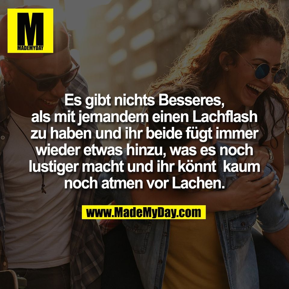 Es gibt nichts Besseres,<br />
als mit jemandem einen Lachflash<br />
zu haben und ihr beide fügt immer<br />
wieder etwas hinzu, was es noch<br />
lustiger macht und ihr könnt  kaum<br />
noch atmen vor Lachen.