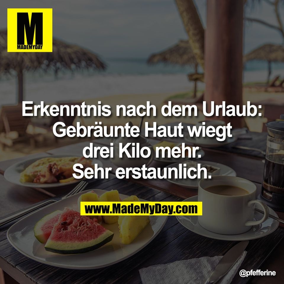 Erkenntnis nach dem Urlaub:<br />
Gebräunte Haut wiegt<br />
drei Kilo mehr.<br />
Sehr erstaunlich.