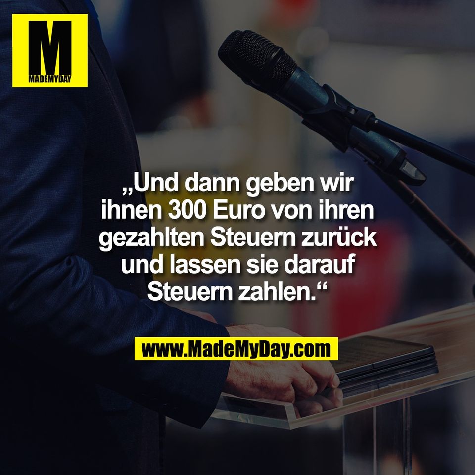 „Und dann geben wir<br />
ihnen 300 Euro von ihren<br />
gezahlten Steuern zurück<br />
und lassen sie darauf<br />
Steuern zahlen.“