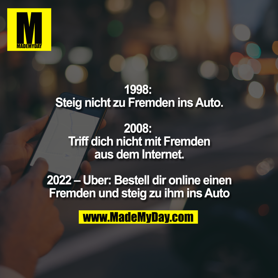 1998: <br />
Steig nicht zu Fremden ins Auto.<br />
<br />
2008: <br />
Triff dich nicht mit Fremden<br />
aus dem Internet.<br />
<br />
2022 – Uber: Bestell dir online einen<br />
Fremden und steig zu ihm ins Auto