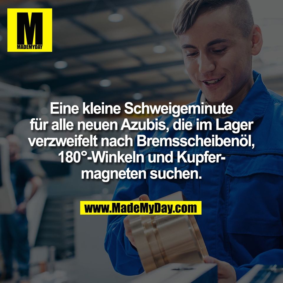 Eine kleine Schweigeminute<br />
für alle neuen Azubis, die im Lager<br />
verzweifelt nach Bremsscheibenöl,<br />
180°-Winkeln und Kupfer-<br />
magneten suchen.