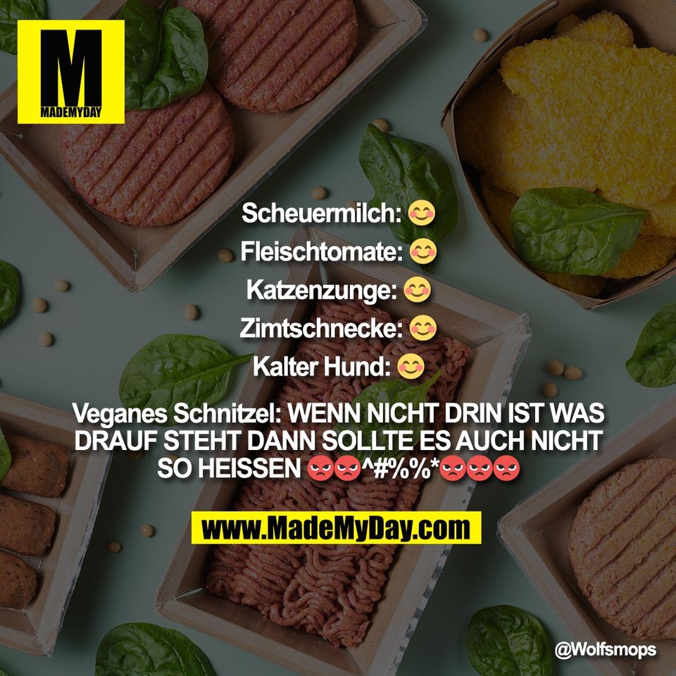 Scheuermilch: 😊<br />
<br />
Fleischtomate: 😊<br />
<br />
Katzenzunge: 😊<br />
<br />
Zimtschnecke: 😊<br />
<br />
Kalter Hund: 😊<br />
<br />
Veganes Schnitzel: WENN NICHT DRIN IST WAS<br />
DRAUF STEHT DANN SOLLTE ES AUCH NICHT<br />
SO HEISSEN 😡😡^#%%*😡😡😡